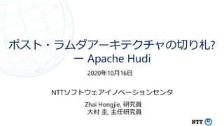 ポスト・ラムダアーキテクチャの切り札?
ー Apache Hudi
NTTソフトウェアイノベーションセンタ
2020年10月16日
Zhai Hongjie, 研究員
大村 圭, 主任研究員
 