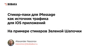 Стикер-паки для iMessage
как источник трафика
для iOS приложений
На примере стикеров Зеленой Шапочки
Alexander Nasonov  
nasonov@bobaka.ru
 