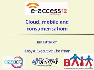 Cloud, mobile and
consumerisation:

       Ian Litterick

Iansyst Executive Chairman

      BATA Council
                             1
 