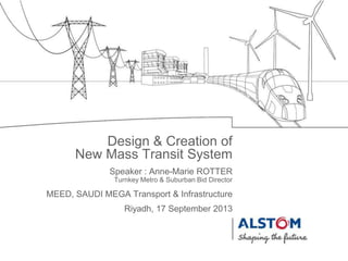 Speaker : Anne-Marie ROTTER
Turnkey Metro & Suburban Bid Director
Riyadh, 17 September 2013
MEED, SAUDI MEGA Transport & Infrastructure
Design & Creation of
New Mass Transit System
 