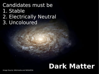 Candidates must be
1. Stable
2. Electrically Neutral
3. Uncoloured




Image Source: Wikimedia and NASA/ESA
                                       Dark Matter
 