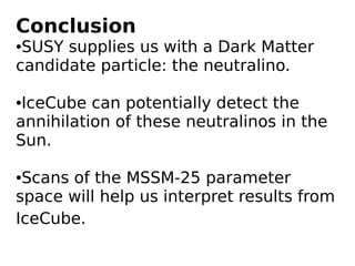 Conclusion
●SUSY supplies us with a Dark Matter
candidate particle: the neutralino.

●IceCube can potentially detect the
annihilation of these neutralinos in the
Sun.

●Scans of the MSSM-25 parameter
space will help us interpret results from
IceCube.
 