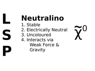 L   Neutralino
    1.   Stable
                                ~0
                                χ
S
    2.   Electrically Neutral
    3.   Uncoloured
    4.   Interacts via
           Weak Force &

P          Gravity
 