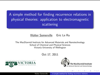 A simple method for ﬁnding recurrence relations in
 physical theories: application to electromagnetic
                     scattering

                 Walter Somerville            Eric Le Ru

   The MacDiarmid Institute for Advanced Materials and Nanotechnology
               School of Chemical and Physical Sciences
                    Victoria University of Wellington


                              Oct 17, 2011




                     Walter Somerville   A simple method for ﬁnding recurrence relations
 