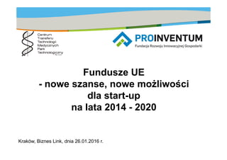Fundusze UE
- nowe szanse, nowe możliwości
Kraków, Biznes Link, dnia 26.01.2016 r.
- nowe szanse, nowe możliwości
dla start-up
na lata 2014 - 2020
 