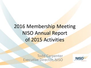 2016	Membership	Meeting
NISO	Annual	Report	
of	2015	Activities
Todd	Carpenter
Executive	Director,	NISO	
 