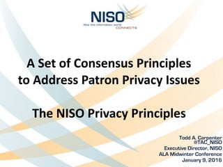 A	Set	of	Consensus	Principles	 
to	Address	Patron	Privacy	Issues 
 
The	NISO	Privacy	Principles
Todd A. Carpenter
@TAC_NISO
Executive Director, NISO
ALA Midwinter Conference
January 9, 2016
 