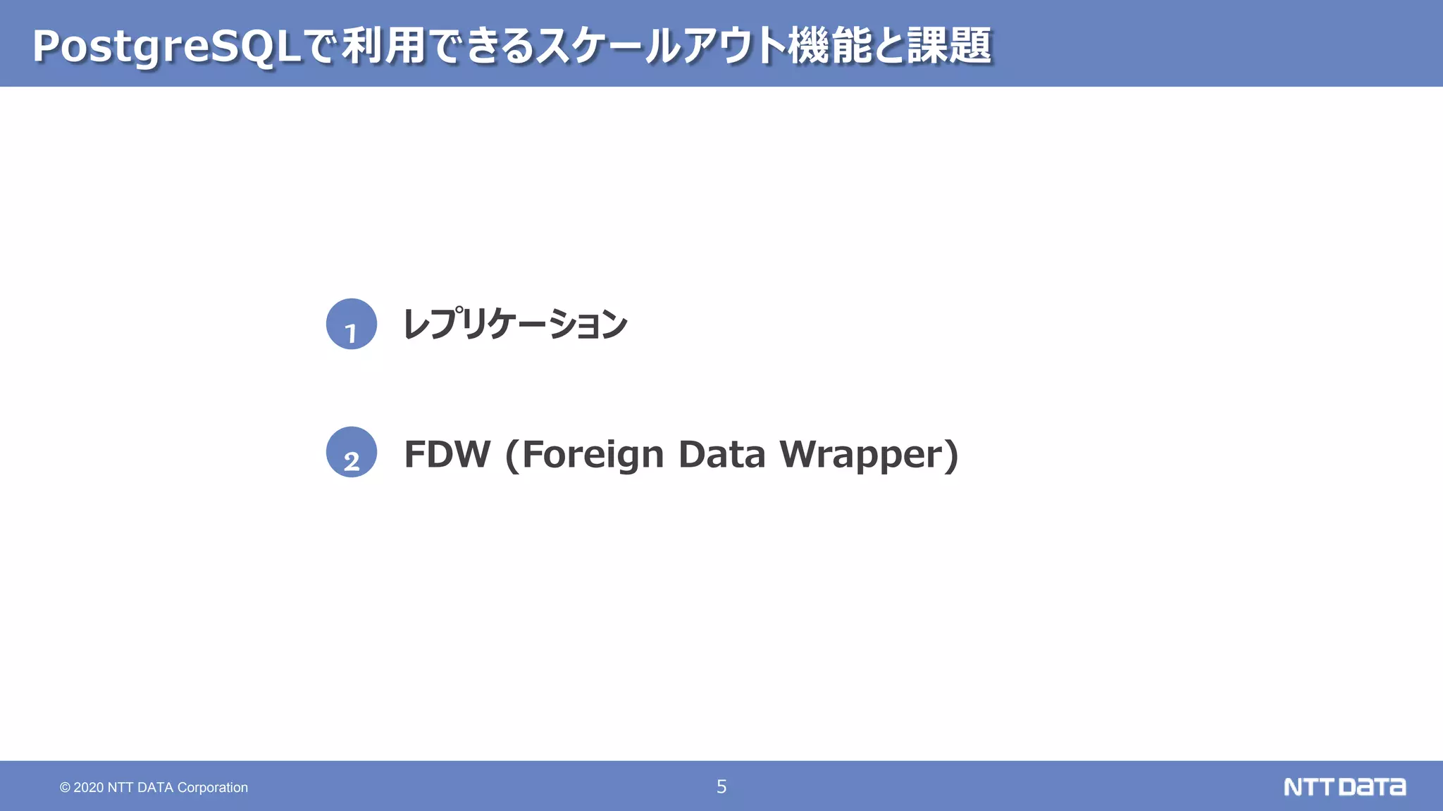 5
© 2020 NTT DATA Corporation
PostgreSQLで利用できるスケールアウト機能と課題
レプリケーション
FDW (Foreign Data Wrapper)
1
2
 