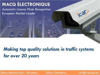 MACQ ÉLECTRONIQUE
Automatic Licence Plate Recognition
European Market Leader




  Making top quality solutions in traffic systems
  for over 20 years


Macq électronique – Brussels   Sifroy Geentjens   info@macqel.be
 