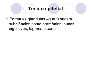Tecido epitelial
Forma as glândulas –que fabricam
substâncias como hormônios, sucos
digestivos, lágrima e suor.

 