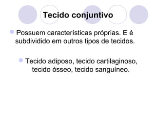 Tecido conjuntivo
Possuem características próprias. E é
subdividido em outros tipos de tecidos.
Tecido adiposo, tecido cartilaginoso,
tecido ósseo, tecido sanguíneo.

 