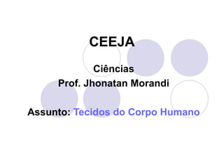 CEEJA
Ciências
Prof. Jhonatan Morandi
Assunto: Tecidos do Corpo Humano

 
