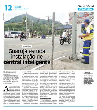 12         sábado
                          16 de fevereiro de 2013
                                                                                                                                                    Diário Oficial
                                                                                                                                                     GUARUJÁ
Raimundo Nogueira




                                          semáforos



      Guarujá estuda
       instalação de
    central inteligente
     Medida pretende                     no início de 2014.                  semelhante ao que funciona          a Diretoria de Trânsito adotou          A previsão da
                                             Para a Diretoria de Trânsito    em São Paulo. “Vamos operar,        uma medida paliativa. “Estamos
     amenizar                            e Transporte, o sistema será        através da Central, os principais   utilizando o sistema de semáfo-
                                                                                                                                                         Diretoria de Transito
                                                                                                                                                         é que o novo serviço
     congestionamentos                   de suma importância, princi-        cruzamentos, dando uma maior        ros manuais. Os equipamentos            comece a funcionar
                                                                                                                                                         no início de 2014;
     provocados por falta                palmente no período de verão,       fluidez”, disse a diretora, que     são controlados por agentes de          enquanto isso não
                                         quando chegam a circular apro-      apontou quais os cruzamentos        trânsito, de acordo com o fluxo         ocorre, a Prefeitura
     de energia elétrica,                ximadamente 400 mil veículos,       cujo tráfego fica mais congestio-   de veículos”, contou.                   implantou semáforos
     problemas técnicos                  diariamente, pela Cidade. Fora      nado. “Nós já temos na entrada          O sistema manual opera nos          manuais, controlados
                                                                                                                                                         por agentes de
     e acidentes                         desse período, cerca de 150 mil     da Cidade, no cruzamento da         principais cruzamentos da Ci-           trânsito de acordo




     A
                                         veículos trafegam nas vias públi-   rodovia Cônego Domenico             dade: Avenida Puglisi, no cru-          com o fluxo de
                 Prefeitura estuda a     cas do Município.                   Rangoni. Também na Avenida          zamento da rodovia Cônego               veículos
                 possibilidade de ins-       “A central inteligente será     Puglisi, nas esquinas com as        Domenico Rangoni com a Santos
                 talar uma central se-   instalada nas dependências da       ruas Buenos Aires e Monte-          Dumont, nas esquinas com as
                 mafórica inteligente.   Diretoria de Trânsito. De lá, o     negro. Por último, na Avenida       ruas Buenos Aires e Montenegro
     O projeto irá amenizar eventuais    agente controlará e ficará saben-   Dom Pedro I, na Enseada, no         e na Avenida Dom Pedro I, na
     transtornos, como os conges-        do quais são os pontos de maior     cruzamento com a Avenida da         Enseada, na cruzamento com a
     tionamentos provocados por          lentidão e de congestionamento      Saudade, que dá também acesso       Avenida da Saudade.
     acidentes, problemas técnicos       do tráfego. Assim, terá o con-      a São Paulo”.                           O sistema de semáforos ma-
     nos semáforos e falta de energia    trole e poderá enviar ou rema-                                          nuais é utilizado pelo segundo
     elétrica. Segundo a Diretoria de    nejar um técnico para o local”,     Semáforos Manuais                   ano. A primeira vez foi em 2012.
     Trânsito e Transporte do Muni-      explicou a diretora de Trânsito        Para amenizar o problema         Desta vez, começou no dia 28
     cípio, a previsão é que a central   e Transporte Público.               dos congestionamentos, princi-      de dezembro e seguiu até o
     esteja em pleno funcionamento           Segundo ela, o sistema será     palmente na entrada da Cidade,      Carnaval.
 