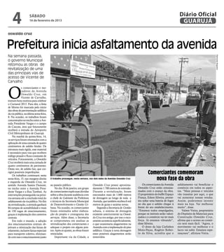 4                sábado
                     16 de fevereiro de 2013
                                                                                                                                                          Diário Oficial
                                                                                                                                                           GUARUJÁ
oswaldo cruz


Prefeitura inicia asfaltamento da avenida
Na semana passada,




                                                                                                                                                                                           Raimundo Nogueira
o governo Municipal
retomou as obras de
revitalização de uma
das principais vias de
acesso de Vicente de
Carvalho



O
             s comerciantes e mo-
             radores da Avenida
             Oswaldo Cruz, em
             Vicente de Carvalho,
tiveram bons motivos para celebrar
o Carnaval 2013. Para eles, a festa
de Momo foi marcada pelo início
das obras de pavimentação asfáltica
da via pública, na última sexta-feira,
8. Na ocasião, os trabalhos foram
concentrados no trecho entre a Ave-
nida Presidente Vargas e o campo
do Cascata, área que futuramente
receberá a entrada do Aeroporto
Civil Metropolitano de Guarujá.
     Na manhã da quinta-feira, 14,
os serviços foram retomados com a
aplicação de uma camada de quatro
centímetros de asfalto binder. De
estrutura mais rígida, esse material
é necessário para vias que recebem
tráfego pesado e fluxo constante de
veículos. Futuramente, a Oswaldo
Cruz receberá mais uma camada de
quatro centímetros de pavimento.
Desta vez, de asfalto liso, que cor-
rigirá possíveis imperfeições.
     Os trabalhos continuam nesta
                                                                                                                               Comerciantes comemoram
sexta-feira, 15, nas margens direita
e esquerda da Oswaldo Cruz, no
                                         O trabalho prossegue, nesta semana, nos dois lados da Avenida Oswaldo Cruz               nova fase da obra
sentido Avenida Santos Dumont,           ao passeio público.                    Oswaldo Cruz possui aproxima-              Os comerciantes da Avenida    asfaltamento vai beneficiar o
no trecho entre a Avenida Presi-             No dia 18 de janeiro, um grupo     damente 1.700 metros de extensão.      Oswaldo Cruz estão entusias-      comércio em todos os aspec-
dente Vargas e a Rua Tambaú. As          de comerciantes expôs suas dúvidas     Durante a revitalização, foram         mados com o avanço da obra.       tos. “Mais pessoas e veículos
intervenções prosseguirão na próxi-      sobre a obra durante audiência com     executados mais de 1.600 metros        O proprietário do buffet Espaço   vão transitar por aqui, o que
ma semana até a conclusão total do       a chefe de Gabinete da Prefeitura      de drenagem ao longo de toda a         França, Edson Silveira, prome-    vai aumentar nossas vendas.
asfaltamento da via pública. No fim      e técnicos da Secretaria Municipal     Avenida, que também recebeu 6 mil      teu soltar uma bateria de fogos   Assim, poderemos investir
da revitalização, a avenida ganhará      de Desenvolvimento e Gestão Ur-        metros de guias e sarjetas novas.      no dia que o asfalto chegar à     mais na loja. Vai melhorar
84 rampas de acessibilidade e mais       bana. Na ocasião, os comerciantes          Segundo a Secretaria de Gestão     frente do seu estabelecimento.    muito”, disse.
de 150 vagas de estacionamento,          foram orientados sobre elabora-        urbana, o sistema de drenagem          “Estamos todos empolgados,            Valmir Vieira, proprietário
graças à implantação dos canteiros       ção do projeto e cronograma dos        existente anteriormente na Oswal-      porque os imóveis serão valori-   do Depósito de Materiais para
centrais.                                serviços. Além disso, a Secretaria     do Cruz era antigo, por isso o esco-   zados e o comércio vai ter mais   Construção Oswaldo Cruz,
     Em todo o mundo, a adoção           se comprometeu em analisar as          amento acontecia superficialmente,     força. Já estamos vibrando”,      afirma que o acesso ao comér-
dos estacionamentos centrais ob-         reivindicações dos comerciantes e      o que ocasionaria alagamentos na       disse Silveira.                   cio será mais fácil. “Agora, o
jetivam a otimização das faixas de       adequar o projeto em alguns pon-       Avenida com a implantação do piso          O dono da loja Carlinhos      movimento vai melhorar e o
rolamento, inclusive faixas especiais    tos. Após os ajustes, as obras foram   asfáltico. Graças à nova drenagem      Moto-Peças, Rogério Rober-        lucro vai subir. Estamos espe-
para transporte coletivo, eliminan-      reiniciadas.                           esses possíveis alagamentos serão      to da Silva, acredita que o       rançosos”, afirmou Vieira.
do com isso o estacionamento junto           Importante via da Cidade, a        removidos.
 