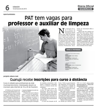 6              sábado
                               16 de fevereiro de 2013
                                                                                                                                                                         Diário Oficial
                                                                                                                                                                          GUARUJÁ
         oportunidades


                            PAT tem vagas para
                      professor e auxiliar de limpeza
                                                                                                                            N
Reprodução




                                                                                                                                           a segunda-feira,             mento de identidade (RG) e
                                                                                                                                           1 8 , o Po s t o d e         currículo.
                                                                                                                                           Atendimento ao                   Quem não tem cadastro no
                                                                                                                                           Trabalhador (PAT)            PAT deve ficar atento. Diaria-
                                                                                                                            oferece uma vaga de emprego                 mente, são distribuídas 30 se-
                                                                                                                            para professor das séries ini-              nhas para a realização da ficha,
                                                                                                                            ciais e outra para auxiliar de              que também pode ser feita pelo
                                                                                                                            limpeza. Para conquistar uma                site www.empregasaopaulo.
                                                                                                                            das oportunidade disponíveis,               sp.gov.br. A unidade, que fica
                                                                                                                            o candidato tem que cumprir                 na Rua Cunhambebe, 500 – Vila
                                                                                                                            a l g u m a s ex i g ê n c i a s, c o m o   Alice, funciona das 9 às 16h30.
                                                                                                                            comparecer ao local levando                 Ambas as vagas exigem experi-
                                                                                                                            Carteira Profissional, docu-                ência mínima de seis meses.


                                                                                                                                               Confira as OPORTUNIDADES

                                                                                                                                            • Professor das séries iniciais
                                                                                                                                            Vagas: 1
                                                                                                                                            Escolaridade: Ensino Médio
                                                                                                                                            completo
                                                                                                                                            Experiência: 6 meses sem
                                                                                                                                            comprovação em Carteira de
                                                                                                                                            Trabalho

                                                                                                                                            • Auxiliar de limpeza
                                                                                                                                            Vagas: 1
                                                                                                                                            Escolaridade: Ensino Fundamental
                                                                                                                                            completo
                                                                                                                                            Experiência: 6 meses sem
                                                                                                                                            comprovação em Carteira de
                                                                                                                                            Trabalho




             projeto educa/ead

                          Guarujá recebe inscrições para curso à distância
             Curso é voltado para profissionais da rede                                de cidadãos conscientes e soli-      horas. Todos os participantes               6361 ou e-mail: educa.ead@
                                                                                       dários e evidenciar a formação       que realizarem 75% das ativida-             guaruja.sp.gov.br e educa.ead.
             municipal de ensino; interessados devem se                                ética no cotidiano escolar dos       des e entregarem o trabalho de              guaruja@gmail.com
             inscrever pela internet de 18 a 20 de fevereiro                           estudantes.                          conclusão de curso (ACC), no                   Para se inscrever, o candidato
                                                                                           No total, estão sendo ofe-       prazo determinado pelo tutor,               pode acessar o link http://ead.
                 A Prefeitura de Guarujá está     e equipe pedagógica da rede mu-      recidas 70 vagas para a rede         receberão certificados.                     guaruja.sp.gov.br:85 (opção
             com inscrições abertas para o cur-   nicipal de ensino.                   municipal, que se não forem              Não serão aceitas inscrições            cursos > cursos com inscrições
             so “A Perspectiva ética na escola        O objetivo do curso é oferecer   totalmente preenchidas serão         com os dados cadastrais incomple-           abertas > inscrição), ou o site
             cidadã” do Projeto Educa/EAD         espaço virtual de aprendiza-         disponibilizadas para educadores     tos. É importante citar a Unidade           da Prefeitura de Guarujá www.
             (Educação a Distância), da Secre-    gem e promover reflexão sobre        da rede estadual e particular. In-   de Ensino, bem como as informa-             guaruja.sp.gov.br (clicando em
             taria Municipal de Educação. O       ética e cidadania na escola. A       teressados podem se inscrever de     ções adicionais, profissionalização         cima do link Ensino à Distância,
             curso é voltado exclusivamente       iniciativa convida o educador a      18 a 20 deste mês, exclusivamente    e tudo que julgar necessário.               o candidato terá acesso à página
             para professores, supervisores,      refletir sobre a importância dos     pela internet.                            Maiores informações podem              do Teleduc, onde pode efetivar a
             diretores, orientadores de ensino    princípios éticos para a formação        O curso tem duração de 60        ser obtidas por telefone 3342-              inscrição).
 