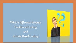 What is difference between
Traditional Costing
and
Activity Based Costing
 