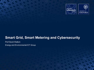 11
Smart Grid, Smart Metering and Cybersecurity
Prof David Wallom
Energy and Environmental ICT Group
 