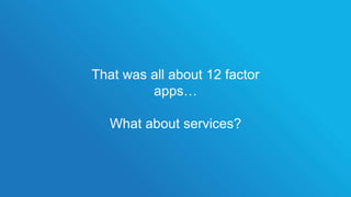 That was all about 12 factor
apps…
What about services?
 