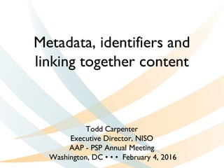 Metadata, identifiers and
linking together content
Todd Carpenter
Executive Director, NISO
AAP - PSP Annual Meeting
Washington, DC • • • February 4, 2016
 