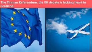 1BBC News EU Referendum workshops | April 2016 | FINAL VERSION | Internal Use Only
The Tinman Referendum: the EU debate is lacking heart in
Scotland
 
