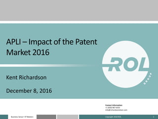 Business Sense • IP MattersBusiness Sense • IP Matters
APLI – Impact of the Patent
Market 2016
Kent Richardson
December 8, 2016
Contact Information:
+1 (650) 967-6555
info@richardsonoliver.com
Copyright 2016 ROL 1
 