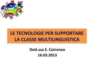 LE TECNOLOGIE PER SUPPORTARE
  LA CLASSE MULTILINGUISTICA
       Dott.ssa E. Cotroneo
           16.03.2013
 