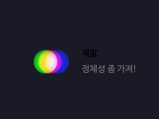 제발,
정체성 좀 가져!
 