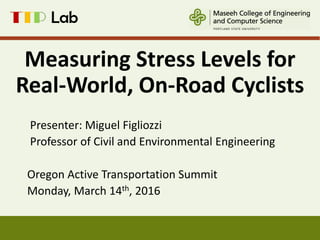 Measuring Stress Levels for
Real-World, On-Road Cyclists
Presenter: Miguel Figliozzi
Professor of Civil and Environmental Engineering
Oregon Active Transportation Summit
Monday, March 14th, 2016
1
 