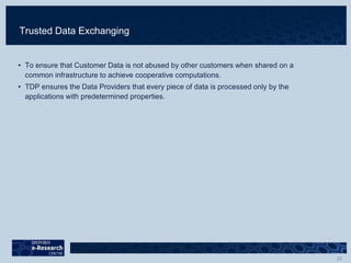 Trusted Data Exchanging
• To ensure that Customer Data is not abused by other customers when shared on a
common infrastructure to achieve cooperative computations.
• TDP ensures the Data Providers that every piece of data is processed only by the
applications with predetermined properties.
 