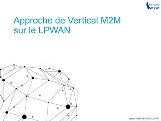 www.vertical-m2m.com/fr
Approche de Vertical M2M
sur le LPWAN
 