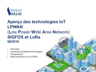 www.vertical-m2m.com/fr
• Overview
• Les deux principales technologies
• Comparaison
• Notre approche sur le LPWA
Aperçu des technologies IoT
LPWAN
(Low Power Wide Area Network)
SIGFOX et LoRa
06/2016
 