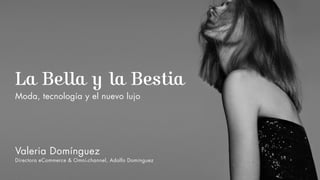 La Bella y la Bestia
Moda, tecnología y el nuevo lujo
Valeria Domínguez
Directora eCommerce & Omni-channel, Adolfo Dominguez
 