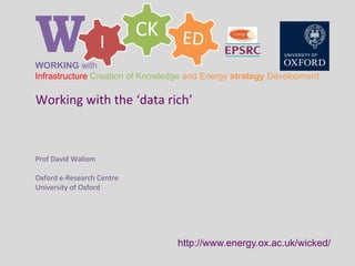CK
IWWORKING with
Infrastructure Creation of Knowledge and Energy strategy Development
http://www.energy.ox.ac.uk/wicked/
Working with the ‘data rich’
Prof David Wallom
Oxford e-Research Centre
University of Oxford
 