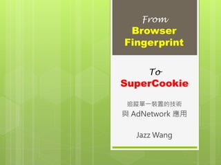 To
SuperCookie
追蹤單一裝置的技術
與 AdNetwork 應用
Jazz Wang
From
Browser
Fingerprint
 