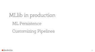 MLlib in production
ML Persistence
Customizing Pipelines
10
 