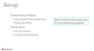 Recap
Exploratory analysis
• Generalized LinearRegression
• Python & R APIs
Production
• ML persistence
• Customizing Pipelines
19
Many thanksto the community
for contributions& support!
 