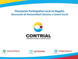 @CCONTRIALwww.contrial.co info@contrial.co
Planeación Participativa Local en Bogotá:
Generación de Racionalidad Colectiva y Control Social
 
