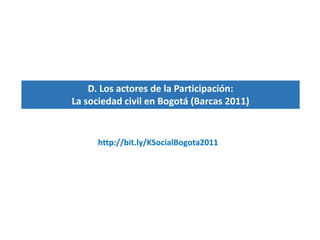 D. Los actores de la Participación:
La sociedad civil en Bogotá (Barcas 2011)
http://bit.ly/KSocialBogota2011
 