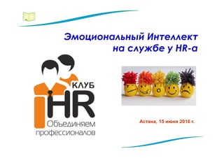 Астана, 15 июня 2016 г.
Эмоциональный Интеллект
на службе у HR-а
 