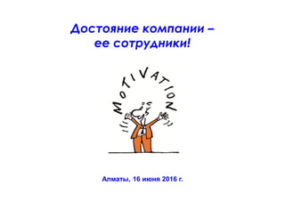 Достояние компании –
ее сотрудники!
Алматы, 16 июня 2016 г.
 