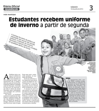 Diário Oficial
 GUARUJÁ
                                                                                                     sábado
                                                                                                     16 de junho de 2012
                                                                                                                                             3
rede municipal



          Estudantes recebem uniforme
          de inverno a partir de segunda
              A en
             valo trega
                         f
            púb rização az par
                                  t
           Mun licas; a dos a e da p
                                luno      o
          de icipal intenç            s da lítica d
             igua     é co     ã
                  ldad     loca o do G s esco e
                       ed      r         o        la
                           ent todos verno s
                              ro d
                                    a es em co
                                        cola ndiç
                                                     ão




                                                                                                                                             Os kits de frio
                                                                                                                                         estão disponíveis
                                                                                                                                               para alunos
                                                                                                                                                a partir do
                                                                                                                                           Infantil IV até o
                                                                          Fotos P




                                                                                                                                          Fundamental II,
                                                                                                                                             com casaco e
                                                                            edro R




                                                                                                                                        calça; já os alunos
                                                                                                                                          da EJA recebem
                                                                                  ezende




                                                                                                                                                     casaco




A
            Prefeitura inicia a en-   ficam mais caras e, assim,
            trega do uniforme de      acaba ajudando no orça-
            inverno aos cerca de      mento das famílias.
            35 mil estudantes da          Os kits de uniformes es-                         Entrega
rede municipal de ensino, nesta       tão disponíveis para alunos                              Na segunda-feira (18), a par-
segunda-feira (18). A medida é        a partir do Infantil IV até o                         tir das 16h30, a prefeita entrega,
mais uma ação do Governo Mu-          Fundamental II, com casa-                              simbolicamente, os uniformes aos
nicipal para melhorar a qualidade     co e calça. Já os alunos do                             estudantes da Escola Municipal
social da Educação. A previsão        Ensino para Jovens e Adultos                             Benedicta Blac Gonzalez e do
da Secretaria de Educação é           (EJA) receberão um casaco.                                Núcleo de Educação Infantil
que todas os alunos das escolas           A entrega faz parte de                                Municipal (Neim) Suely Maria
municipais sejam contempladas         uma política de valorização                                da Silva Kida, que ficam na Rua
com o benefício até a próxima         dos alunos da rede municipal                               Rio Solimões, s/n, no Perequê.
sexta-feira (22).                     de ensino implantada pela                                   A chefe do Executivo ainda
    Em março, os estudantes           atual Administração. Para a                                 participa da entrega dos kits de
receberam os uniformes de verão.      Prefeitura, o uniforme coloca                               uniformes de inverno na terça-
Embora o uniforme escolar não         os estudantes numa condição                                  feira (19), a partir das 15 horas,
seja uma obrigação do Municí-         de igualdade, uns em relação aos                             na E.M. Herbert Henry Dow,
pio, a Prefeitura faz questão de      outros; facilita a identificação                            localizada na Rua Uruguai,
entregar, sobretudo no período        das crianças, além de representar                          950, na Enseada.
mais frio do ano, onde as roupas      economia para as famílias.
 