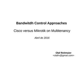 Bandwitdh Control Approaches
Cisco versus Mikrotik on Multitenancy
Abril de 2016
Olaf Reitmaier
<olafrv@gmail.com>
 