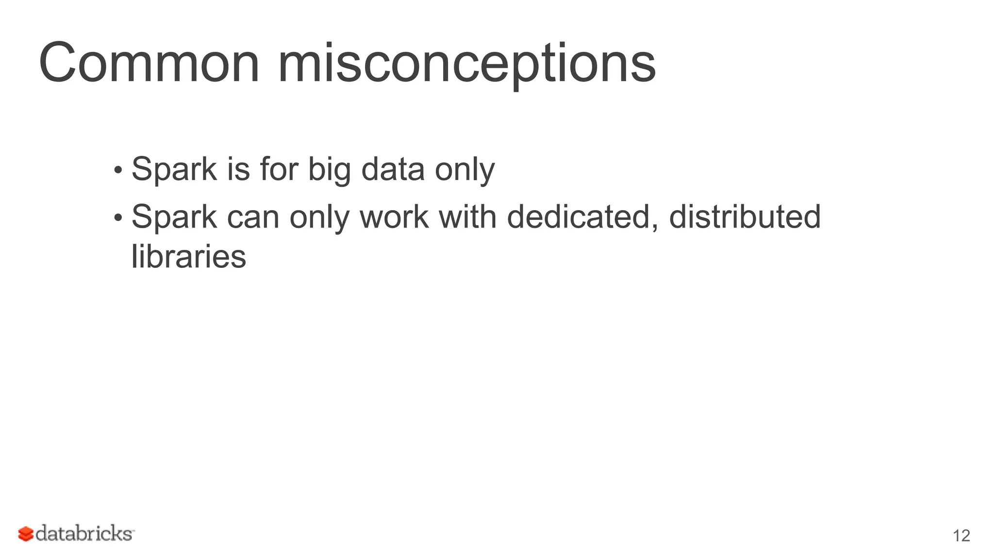 Common misconceptions • Spark is for big data only • Spark can only work with dedicated, distributed libraries 12 