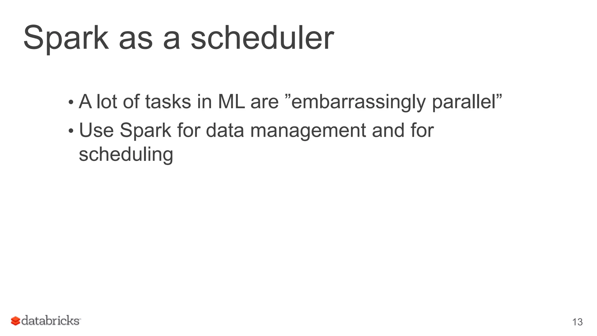 Spark as a scheduler • A lot of tasks in ML are ”embarrassingly parallel” • Use Spark for data management and for scheduling 13 