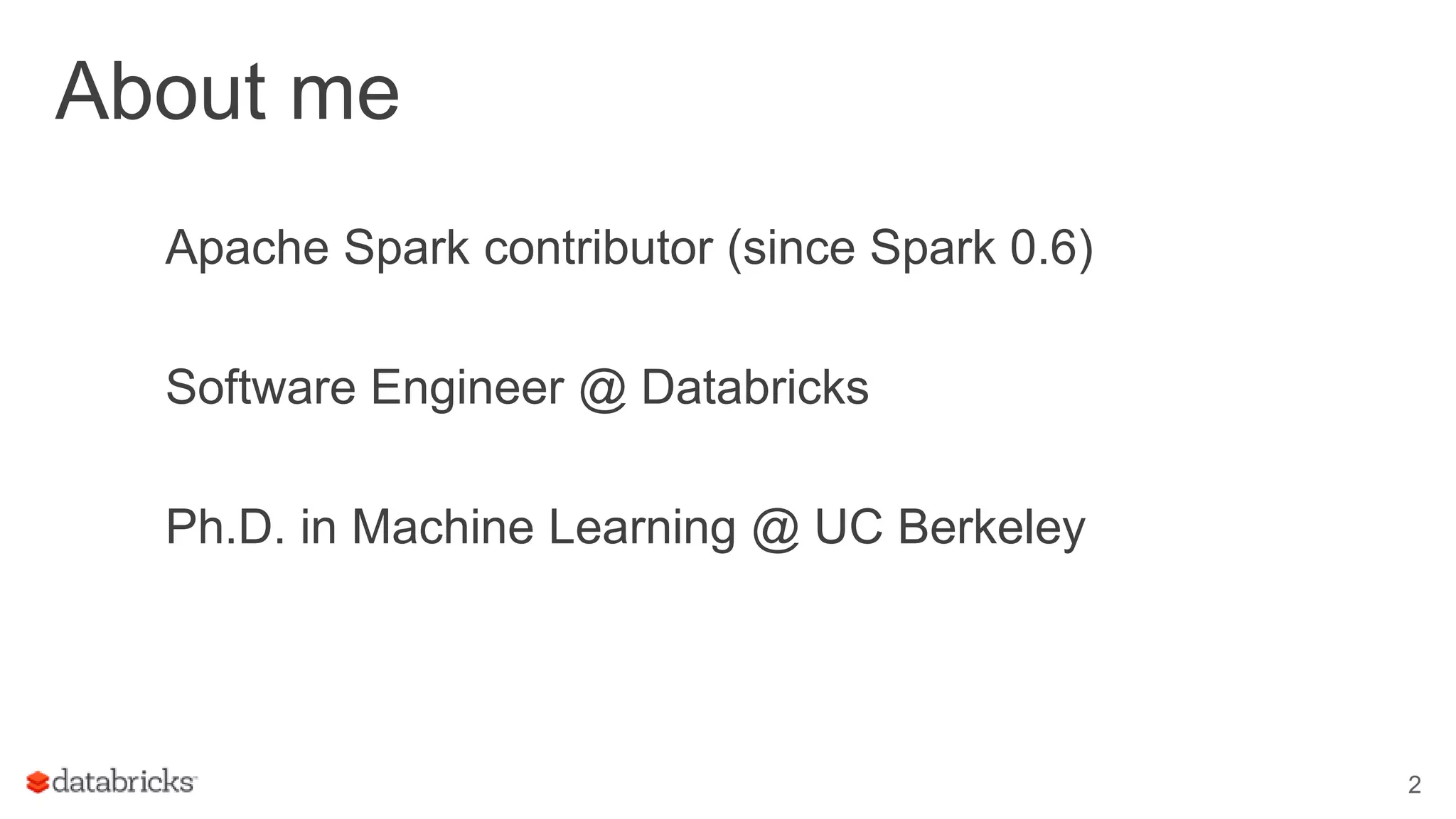 About me Apache Spark contributor (since Spark 0.6) Software Engineer @ Databricks Ph.D. in Machine Learning @ UC Berkeley 2 