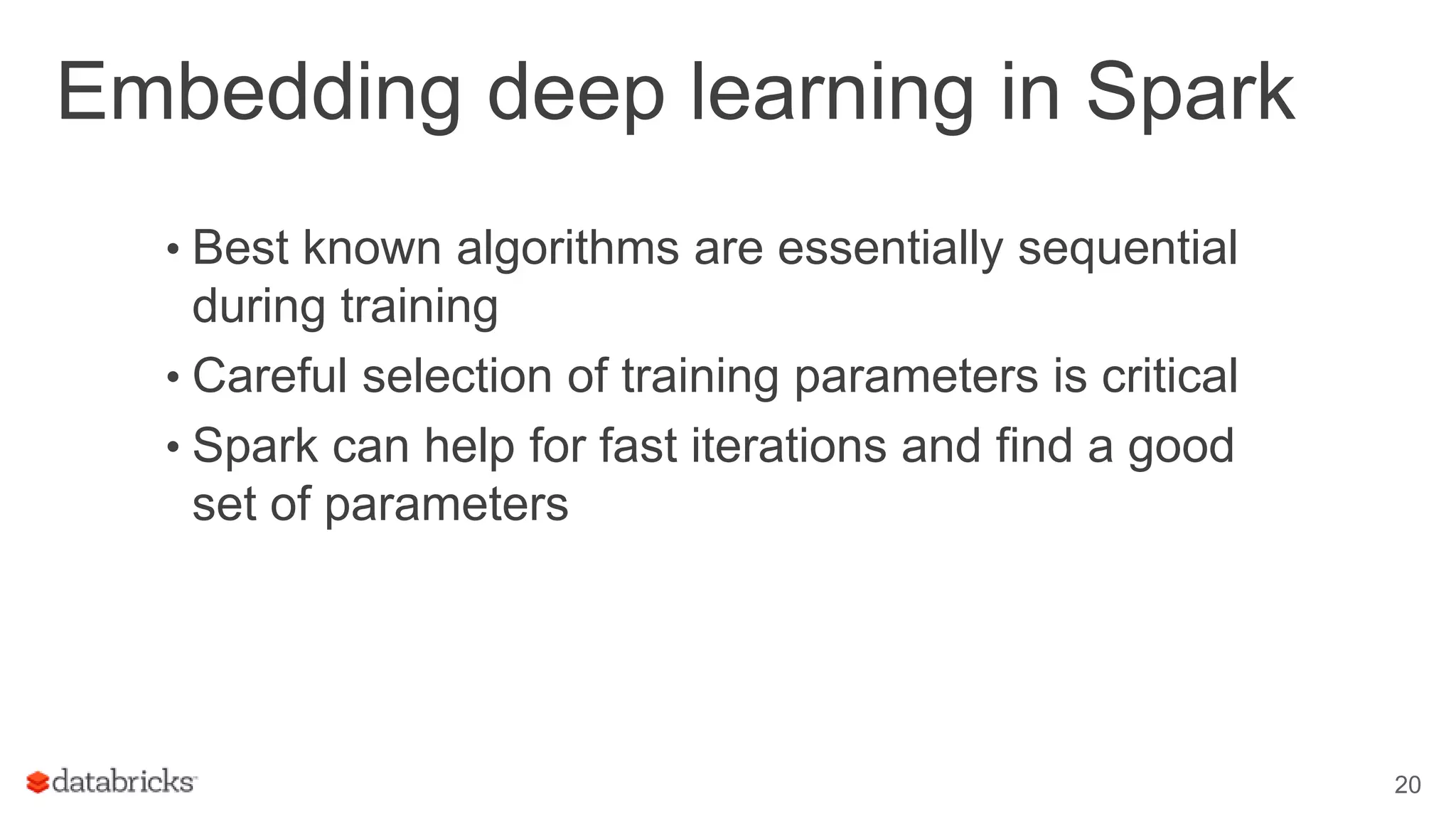 Embedding deep learning in Spark • Best known algorithms are essentially sequential during training • Careful selection of training parameters is critical • Spark can help for fast iterations and find a good set of parameters 20 