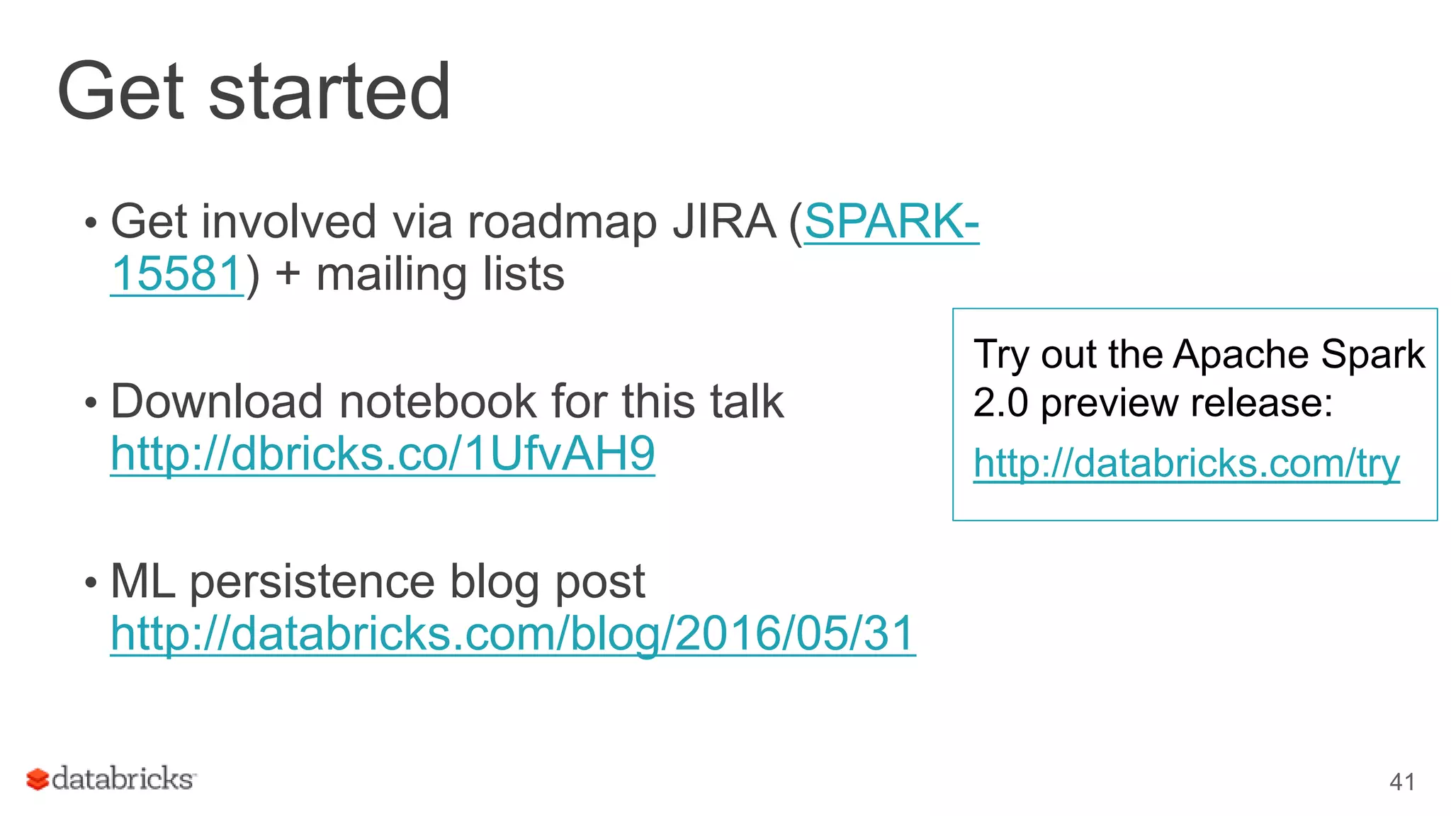 Get started • Get involved via roadmap JIRA (SPARK- 15581) + mailing lists • Download notebook for this talk http://dbricks.co/1UfvAH9 • ML persistence blog post http://databricks.com/blog/2016/05/31 41 Try out the Apache Spark 2.0 preview release: http://databricks.com/try 