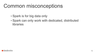 Common misconceptions
• Spark is for big data only
• Spark can only work with dedicated, distributed
libraries
12
 