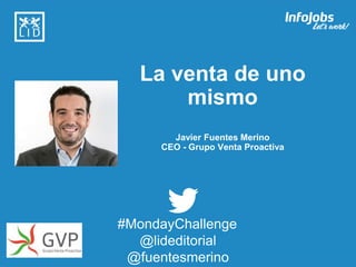 1
La venta de uno
mismo
Javier Fuentes Merino
CEO - Grupo Venta Proactiva
#MondayChallenge
@lideditorial
@fuentesmerino
 