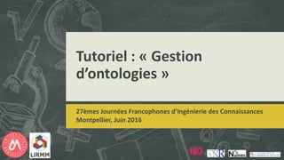 Tutoriel : « Gestion
d’ontologies »
27èmes Journées Francophones d’Ingénierie des Connaissances
Montpellier, Juin 2016
 